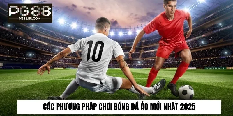Các phương pháp chơi bóng đá ảo mới nhất 2025