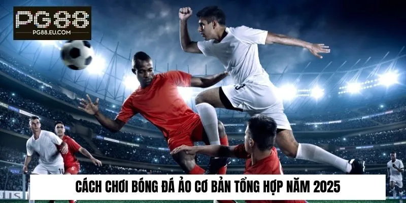Cách chơi bóng đá ảo cơ bản tổng hợp năm 2025
