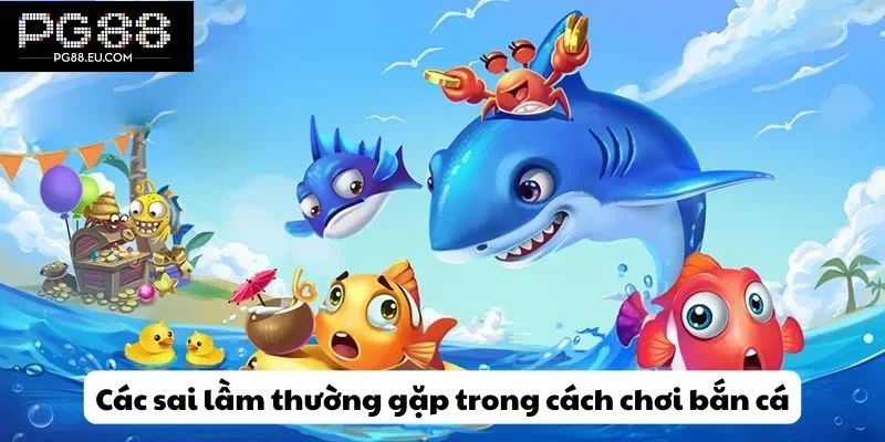 Các sai lầm thường gặp trong cách chơi bắn cá